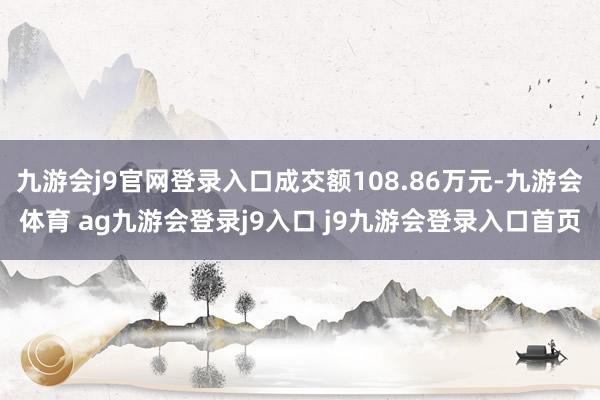 九游会j9官网登录入口成交额108.86万元-九游会体育 ag九游会登录j9入口 j9九游会登录入口首页