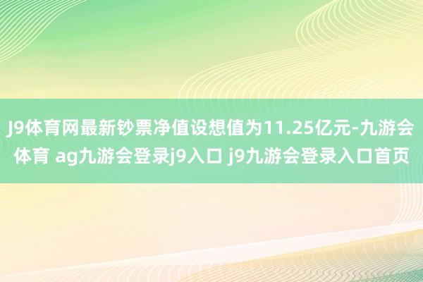 J9体育网最新钞票净值设想值为11.25亿元-九游会体育 ag九游会登录j9入口 j9九游会登录入口首页