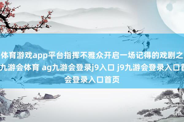 体育游戏app平台指挥不雅众开启一场记得的戏剧之旅-九游会体育 ag九游会登录j9入口 j9九游会登录入口首页