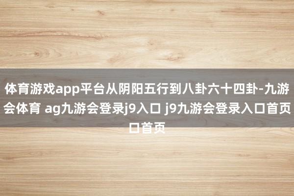 体育游戏app平台从阴阳五行到八卦六十四卦-九游会体育 ag九游会登录j9入口 j9九游会登录入口首页