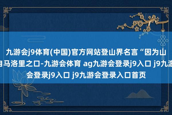 九游会j9体育(中国)官方网站登山界名言“因为山就在那处”便出自马洛里之口-九游会体育 ag九游会登录j9入口 j9九游会登录入口首页