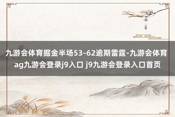 九游会体育掘金半场53-62逾期雷霆-九游会体育 ag九游会登录j9入口 j9九游会登录入口首页