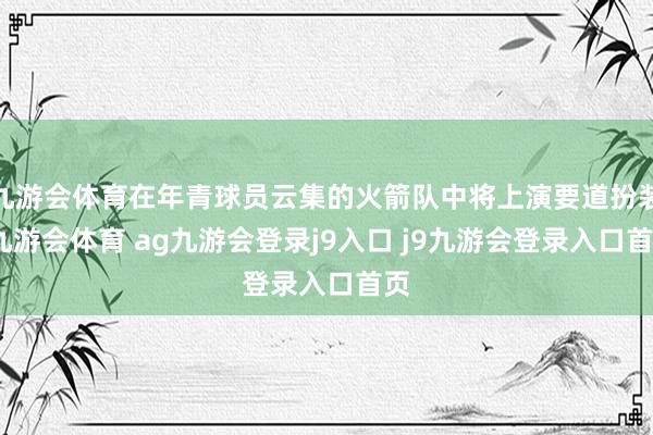 九游会体育在年青球员云集的火箭队中将上演要道扮装-九游会体育 ag九游会登录j9入口 j9九游会登录入口首页